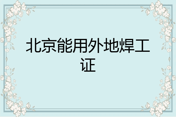 北京能用外地焊工证
