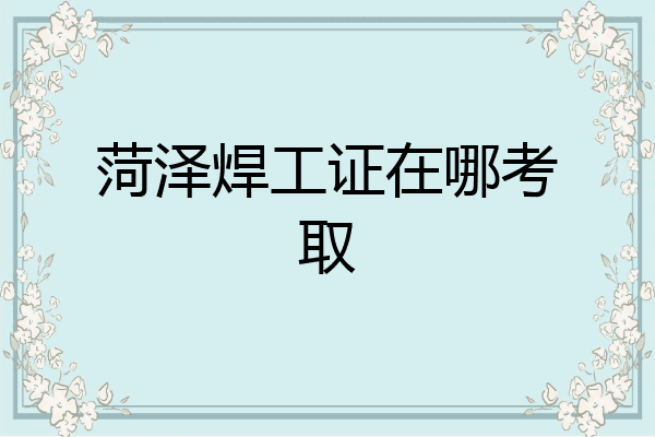 菏泽焊工证在哪考取
