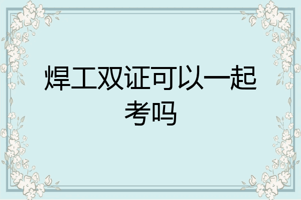 焊工双证可以一起考吗