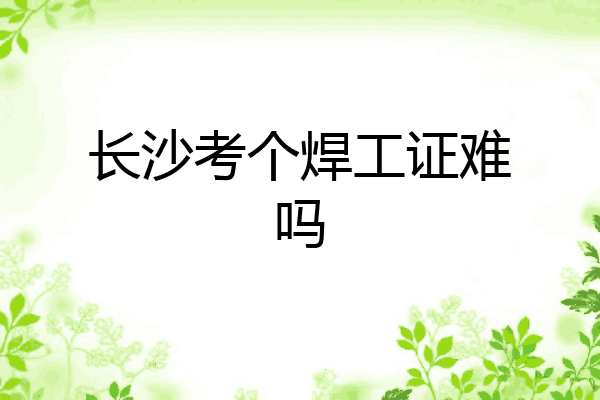 长沙考个焊工证难吗