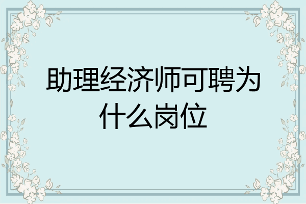 助理经济师可聘为什么岗位