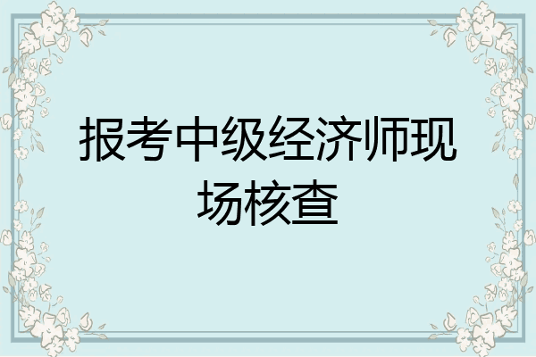 报考中级经济师现场核查