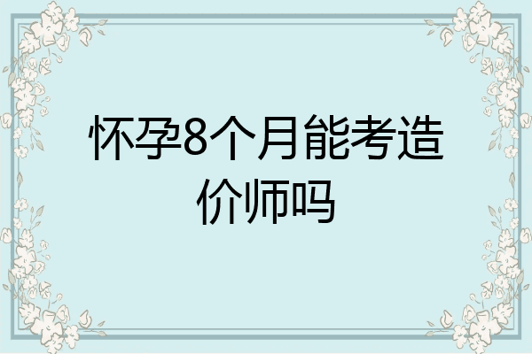 怀孕8个月能考造价师吗