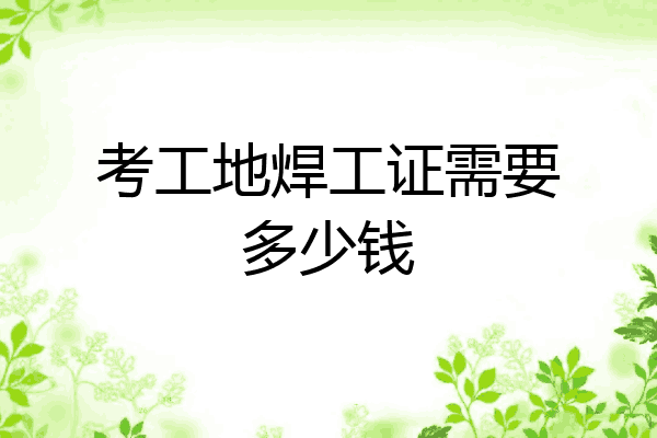 考工地焊工证需要多少钱