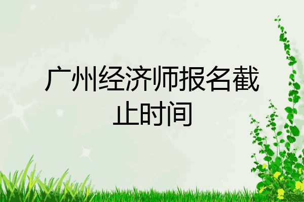 广州经济师报名截止时间