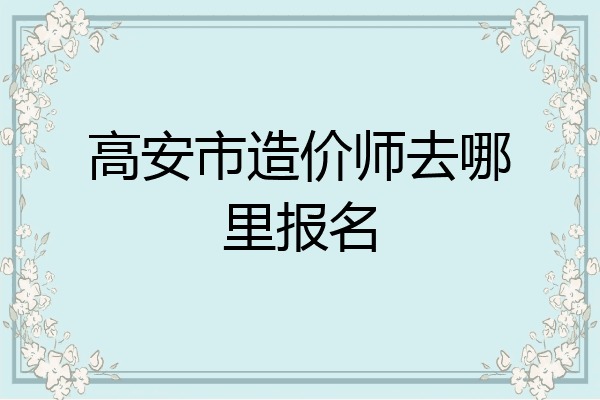 高安市造价师去哪里报名