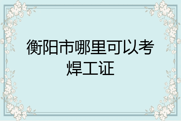 衡阳市哪里可以考焊工证