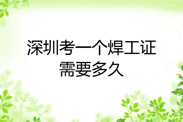 深圳考一个焊工证需要多久