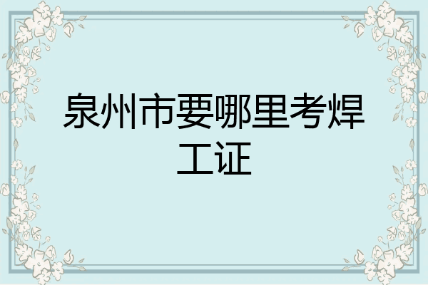 泉州市要哪里考焊工证