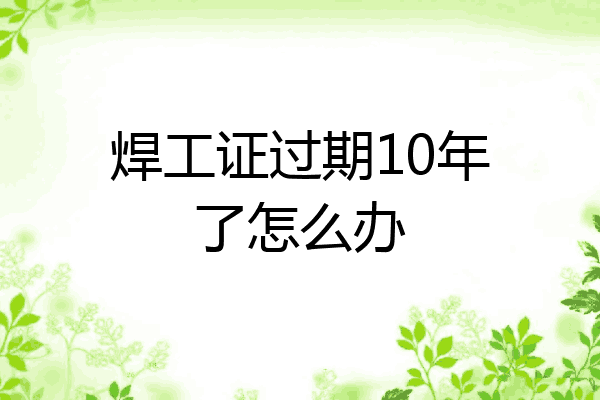 焊工证过期10年了怎么办