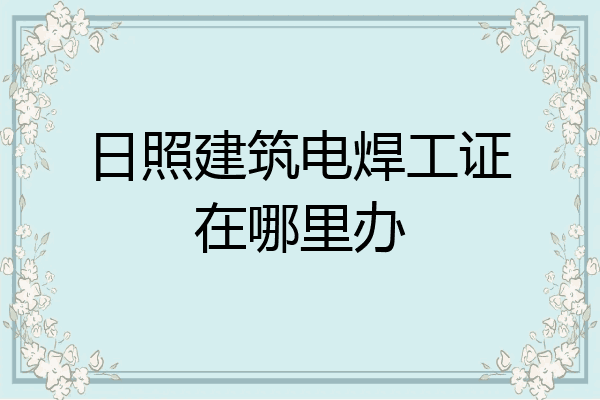 日照建筑电焊工证在哪里办