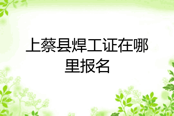 上蔡县焊工证在哪里报名