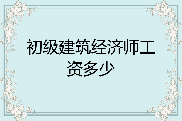 初级建筑经济师工资多少