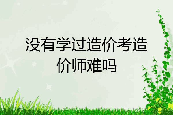 没有学过造价考造价师难吗