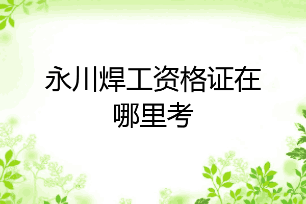 永川焊工资格证在哪里考