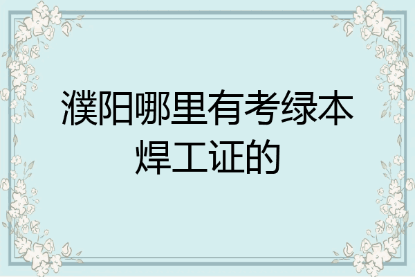 濮阳哪里有考绿本焊工证的