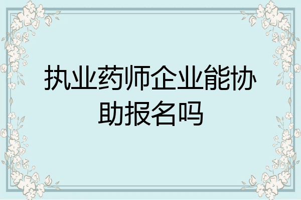 执业药师企业能协助报名吗