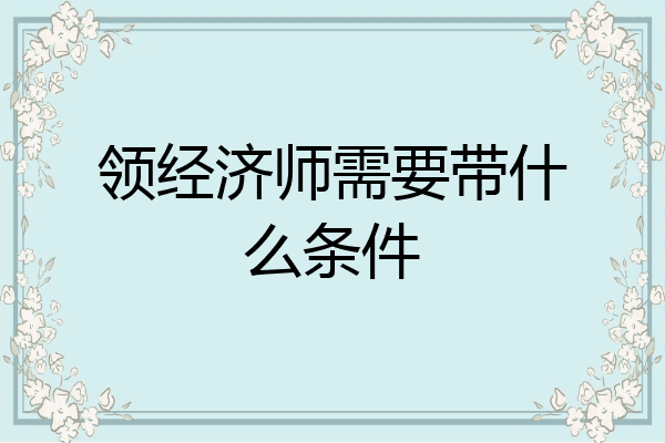 领经济师需要带什么条件