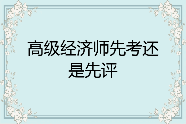 高级经济师先考还是先评