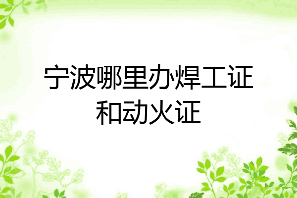 宁波哪里办焊工证和动火证