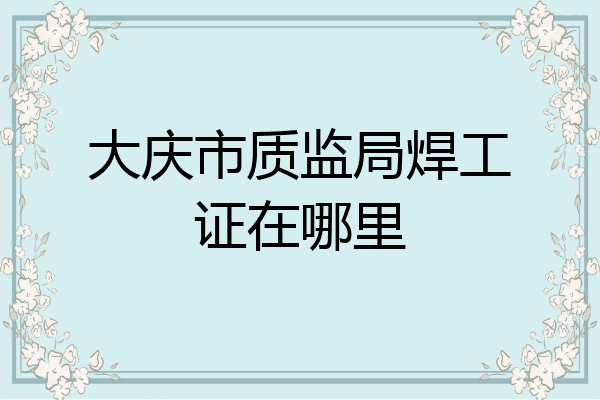 大庆市质监局焊工证在哪里