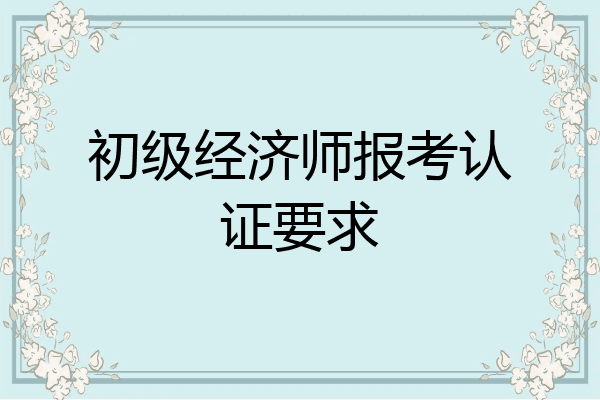 初级经济师报考认证要求