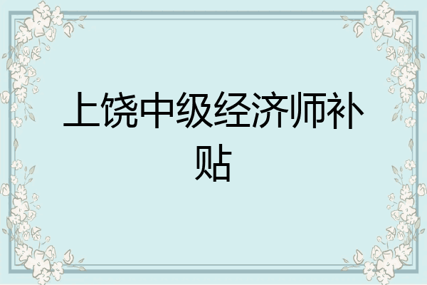 上饶中级经济师补贴