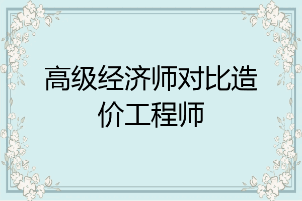 高级经济师对比造价工程师