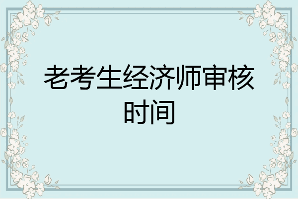 老考生经济师审核时间