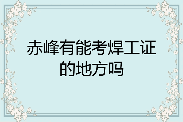赤峰有能考焊工证的地方吗