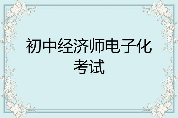 初中经济师电子化考试