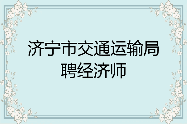 济宁市交通运输局聘经济师