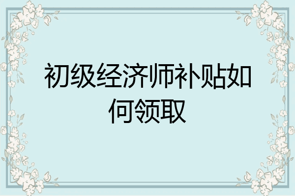 初级经济师补贴如何领取