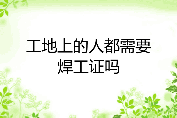 工地上的人都需要焊工证吗