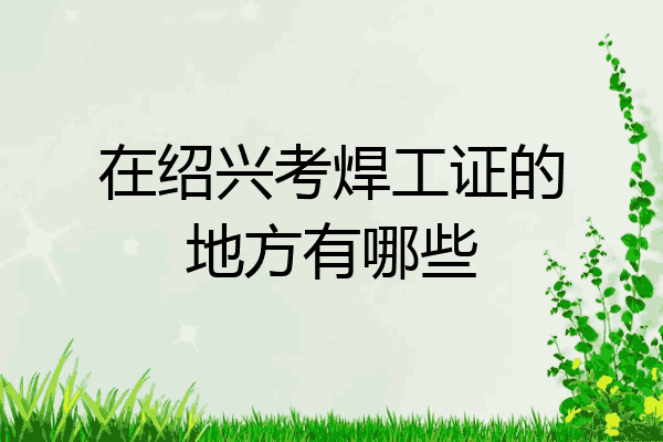在绍兴考焊工证的地方有哪些