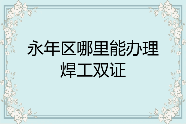 永年区哪里能办理焊工双证