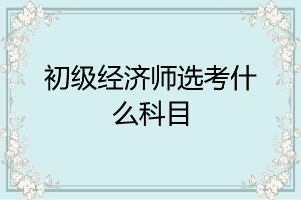 初级经济师选考什么科目