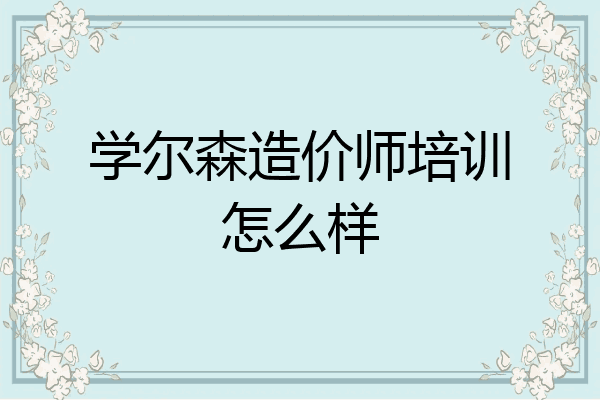 学尔森造价师培训怎么样