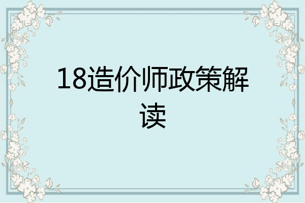 18造价师政策解读