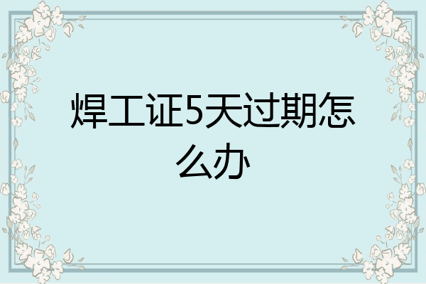 焊工证5天过期怎么办