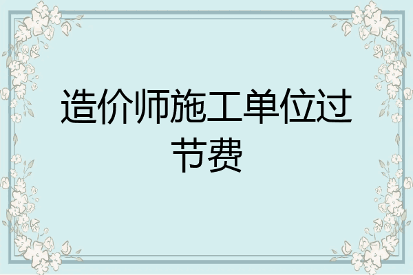 造价师施工单位过节费