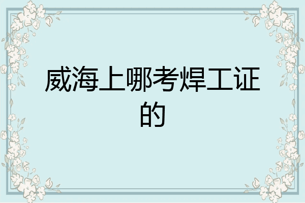 威海上哪考焊工证的