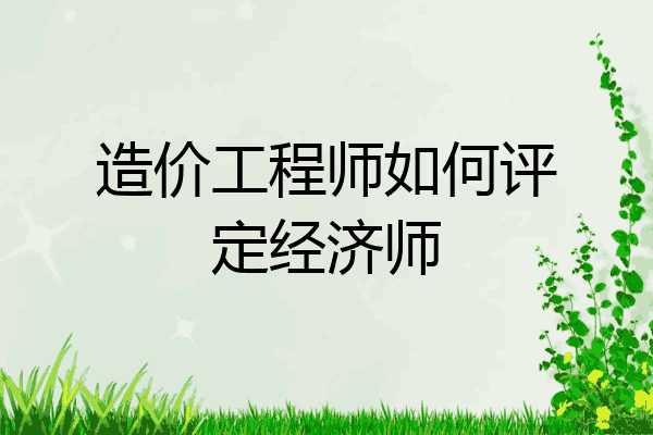造价工程师如何评定经济师