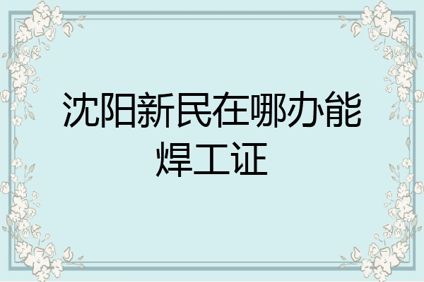 沈阳新民在哪办能焊工证