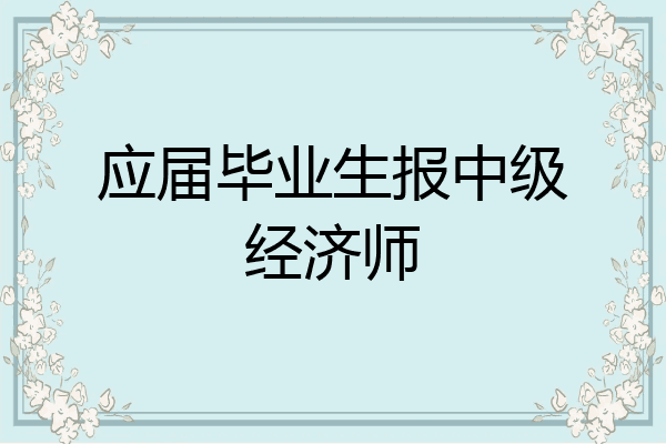 应届毕业生报中级经济师