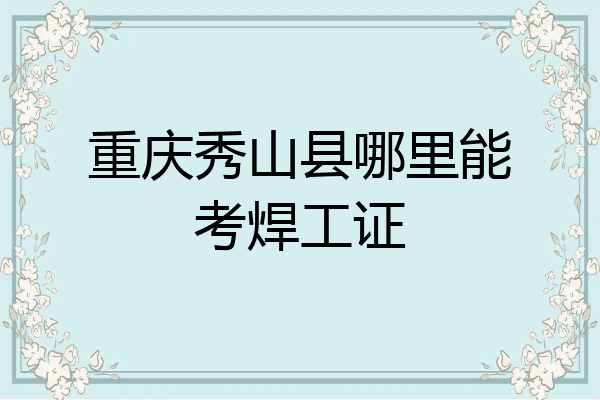 重庆秀山县哪里能考焊工证