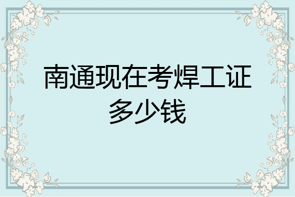南通现在考焊工证多少钱