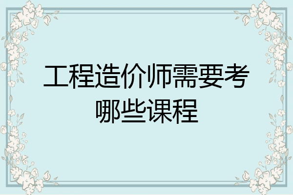 工程造价师需要考哪些课程