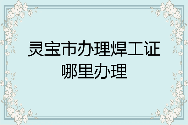 灵宝市办理焊工证哪里办理
