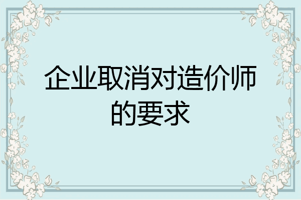 企业取消对造价师的要求